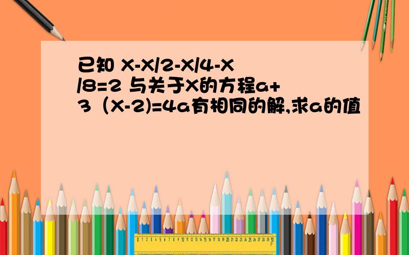 已知 X-X/2-X/4-X/8=2 与关于X的方程a+3（X-2)=4a有相同的解,求a的值