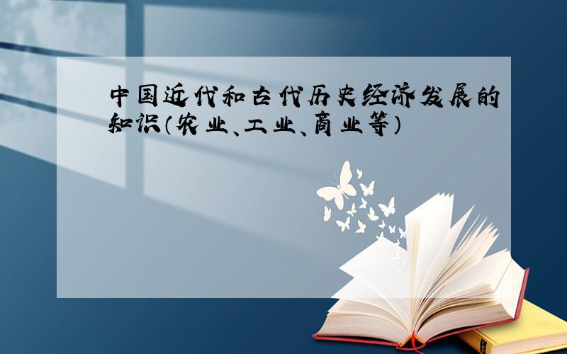 中国近代和古代历史经济发展的知识（农业、工业、商业等）