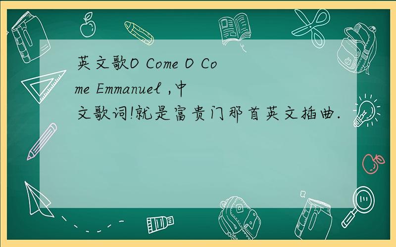 英文歌O Come O Come Emmanuel ,中文歌词!就是富贵门那首英文插曲.