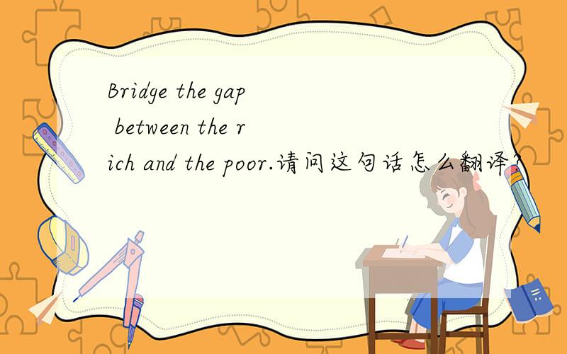 Bridge the gap between the rich and the poor.请问这句话怎么翻译?