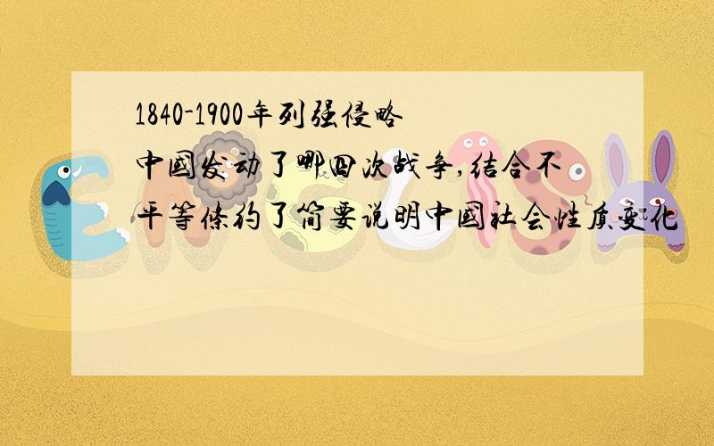 1840-1900年列强侵略中国发动了哪四次战争,结合不平等条约了简要说明中国社会性质变化