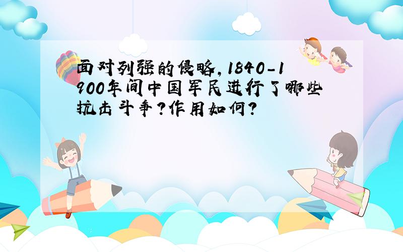 面对列强的侵略,1840-1900年间中国军民进行了哪些抗击斗争?作用如何?