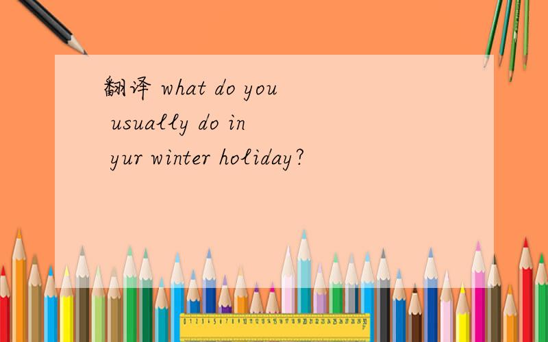 翻译 what do you usually do in yur winter holiday?