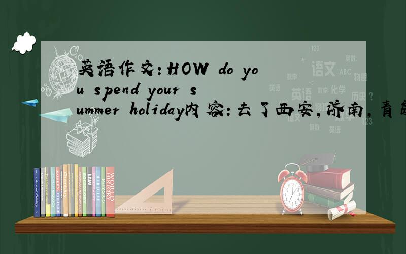 英语作文：HOW do you spend your summer holiday内容：去了西安,济南,青岛旅游.和同学一起出去玩,做运动,看书·······剩下的自己加点!要给我翻译出来哦.初1和初2那个水平学出来的.60-70词左右