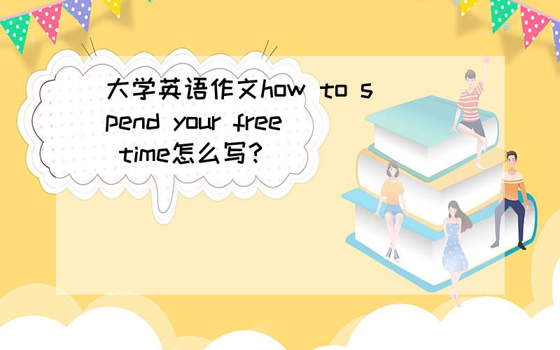 大学英语作文how to spend your free time怎么写?