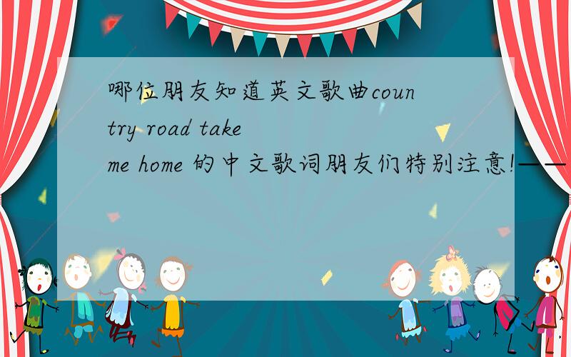 哪位朋友知道英文歌曲country road take me home 的中文歌词朋友们特别注意!——我要的是中文歌词