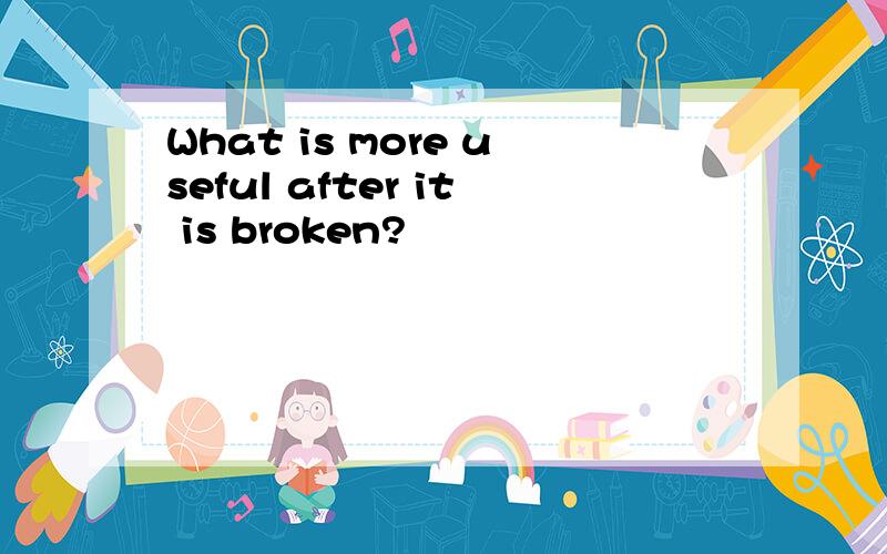 What is more useful after it is broken?