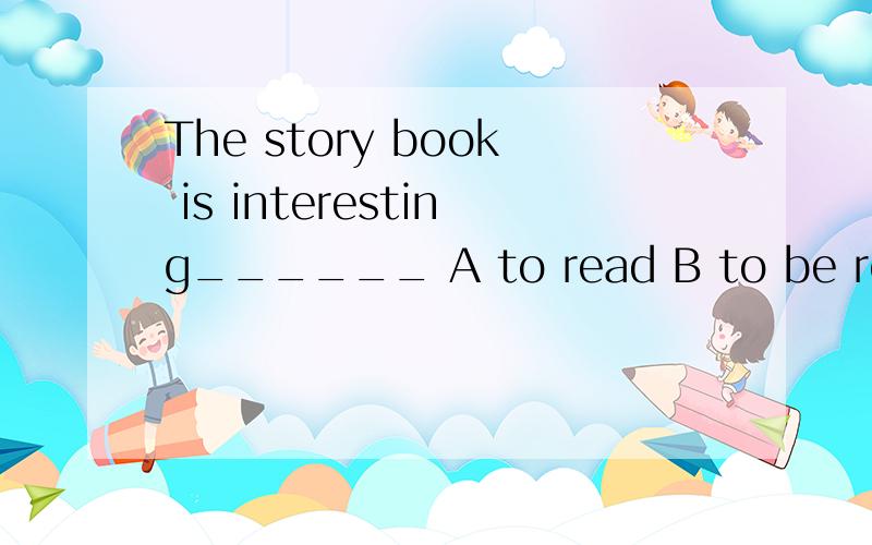 The story book is interesting______ A to read B to be read C reading D to be reading理由