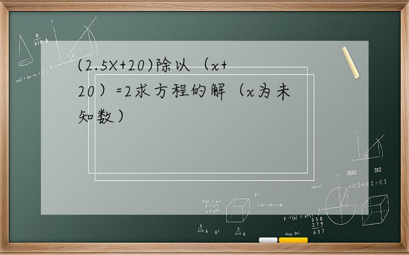 (2.5X+20)除以（x+20）=2求方程的解（x为未知数）
