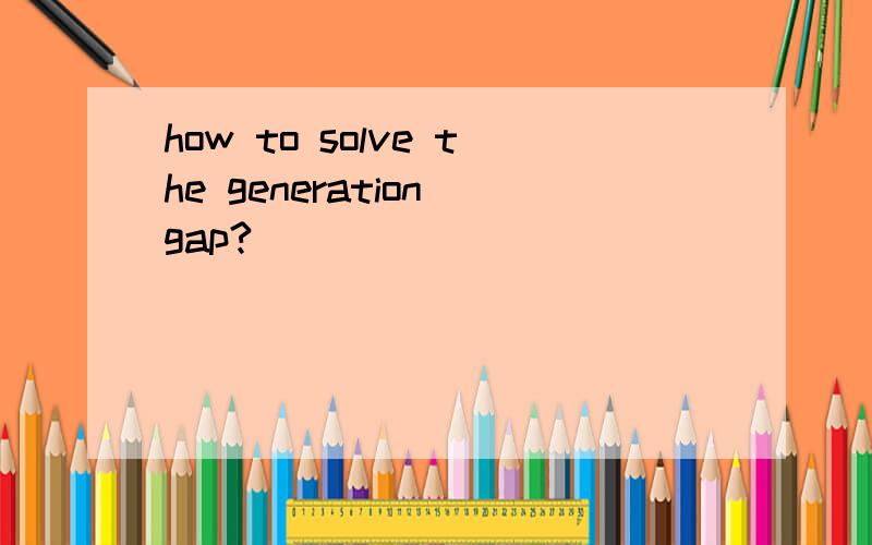 how to solve the generation gap?