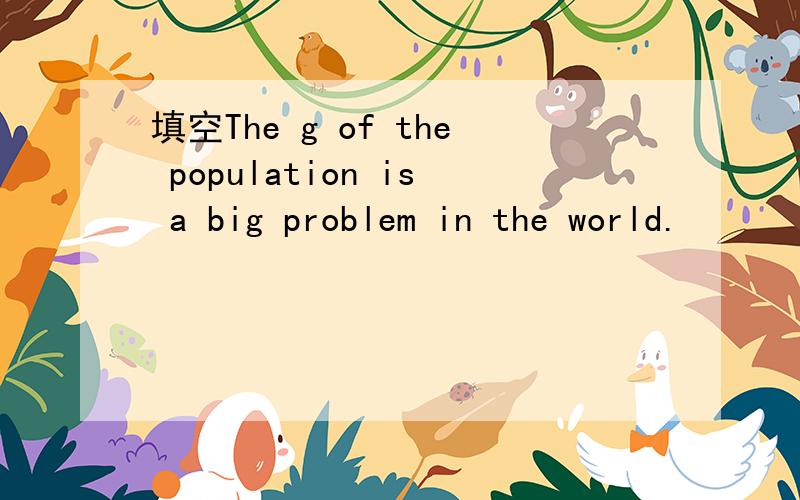 填空The g of the population is a big problem in the world.