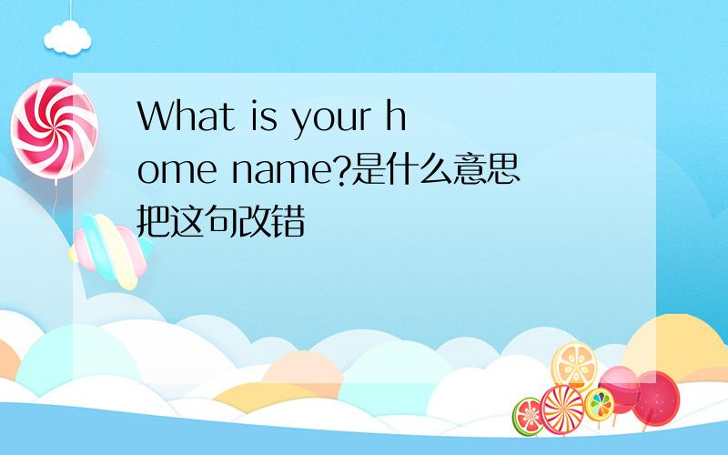 What is your home name?是什么意思把这句改错