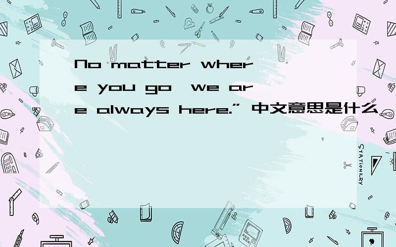No matter where you go,we are always here.” 中文意思是什么