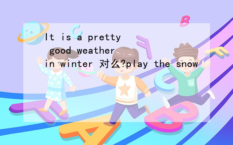 It is a pretty good weather in winter 对么?play the snow