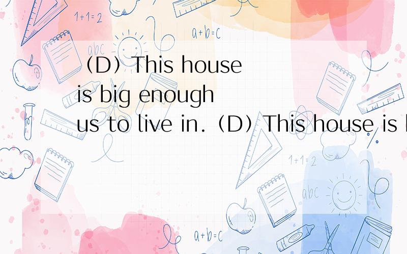 （D）This house is big enough us to live in.（D）This house is big enough us to live in.A；withB;ofC;aboutD;for为什么选D?
