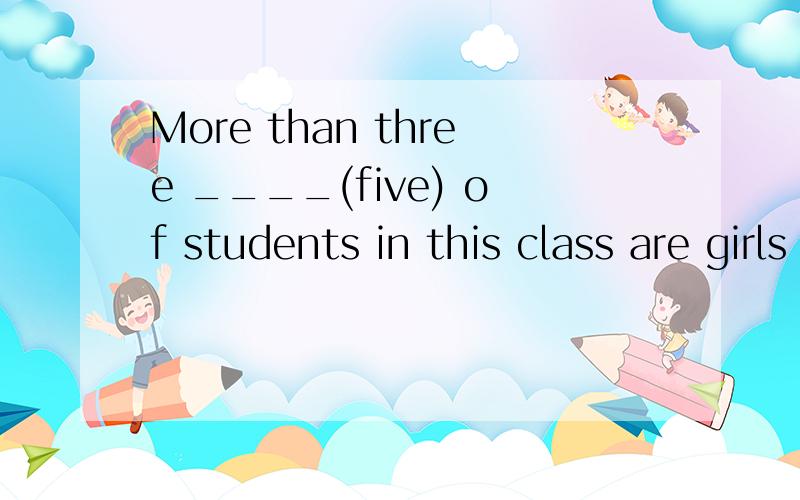 More than three ____(five) of students in this class are girls