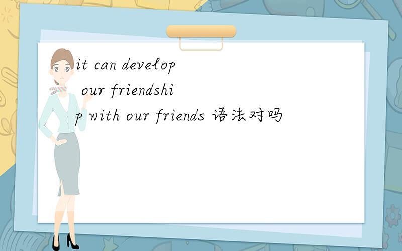 it can develop our friendship with our friends 语法对吗