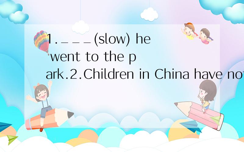 1.___(slow) he went to the park.2.Children in China have nothing ______.A.to worry B.to worry about C.worrying about3.All of them are very good.I really don't know _______（选哪一个）4.Since it is a fine day,________ _______ _______ _______(为