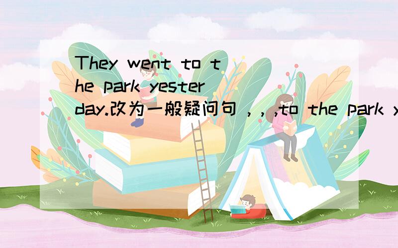 They went to the park yesterday.改为一般疑问句 , , ,to the park yesterday?