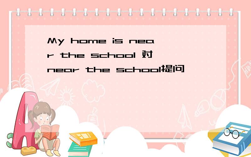 My home is near the school 对near the school提问