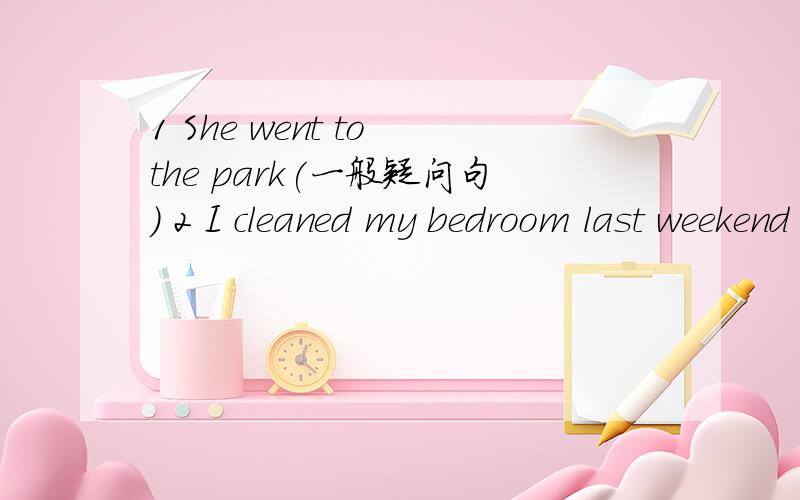 1 She went to the park(一般疑问句） 2 I cleaned my bedroom last weekend(否定句）3 Did you go to school bu bus?(肯定回答）4 Did you go to school bu bus?(否定回答）5 I usually go fishing on the weekend.(把一般现在时变成一