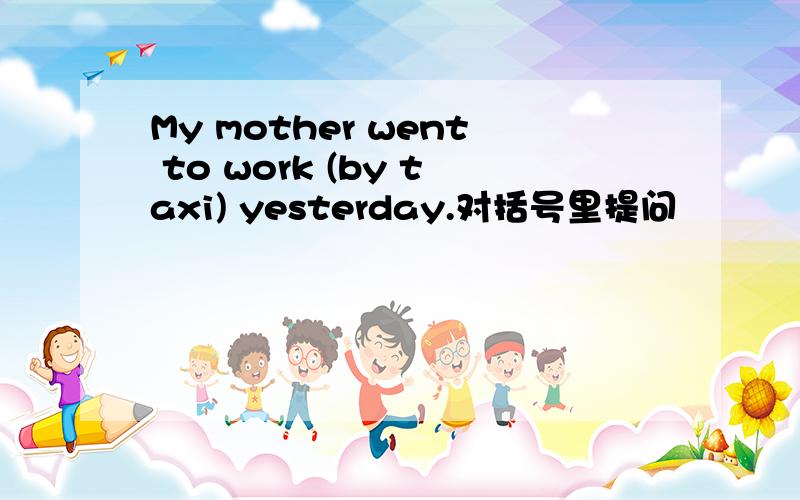 My mother went to work (by taxi) yesterday.对括号里提问