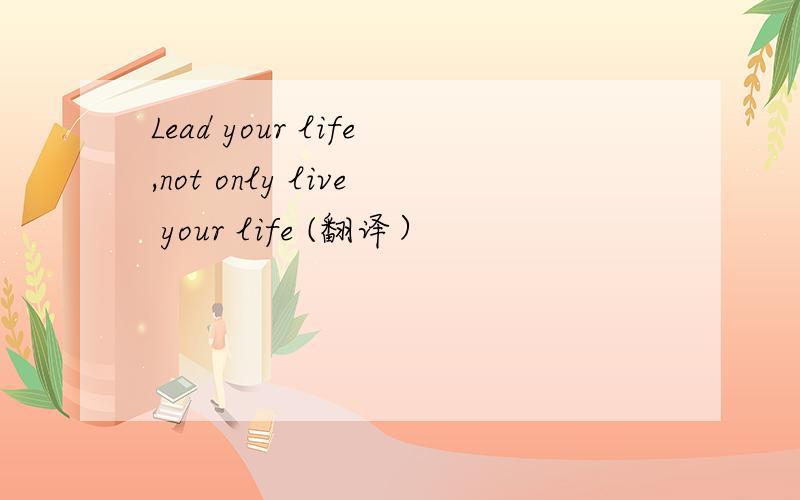 Lead your life,not only live your life (翻译）