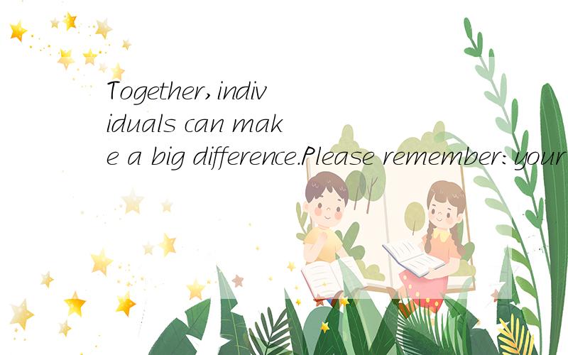 Together,individuals can make a big difference.Please remember:your contribution counts.翻译