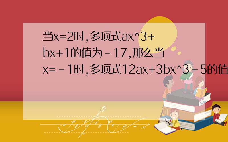当x=2时,多项式ax^3+bx+1的值为-17,那么当x=-1时,多项式12ax+3bx^3-5的值为