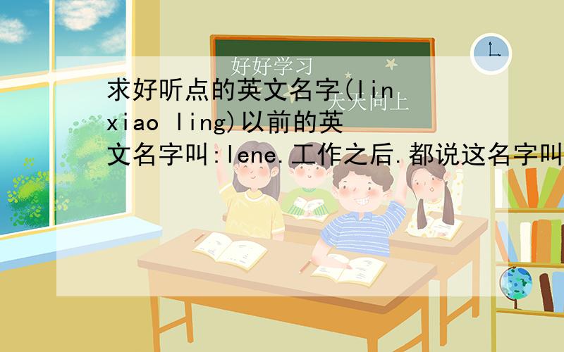求好听点的英文名字(lin xiao ling)以前的英文名字叫:lene.工作之后.都说这名字叫不大顺口.在公司都需要叫英文名.请教各位帮忙取个别致点的英文名字.