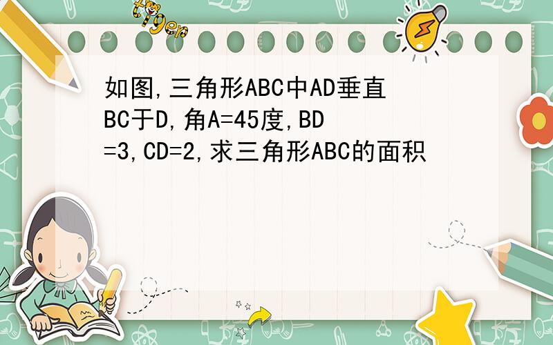 如图,三角形ABC中AD垂直BC于D,角A=45度,BD=3,CD=2,求三角形ABC的面积