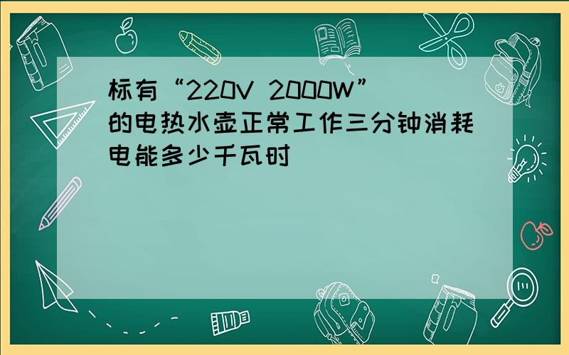 标有“220V 2000W”的电热水壶正常工作三分钟消耗电能多少千瓦时
