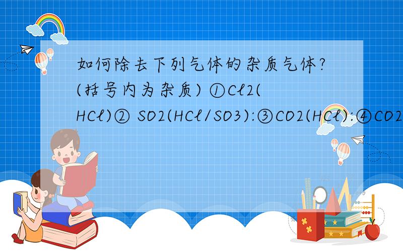 如何除去下列气体的杂质气体?(括号内为杂质) ①Cl2(HCl)② SO2(HCl/SO3):③CO2(HCl):④CO2 (SO2)