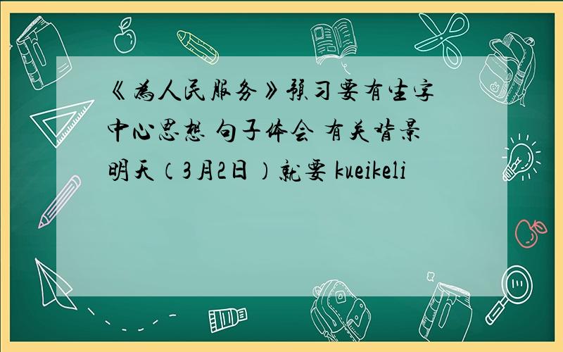 《为人民服务》预习要有生字 中心思想 句子体会 有关背景明天（3月2日）就要 kueikeli