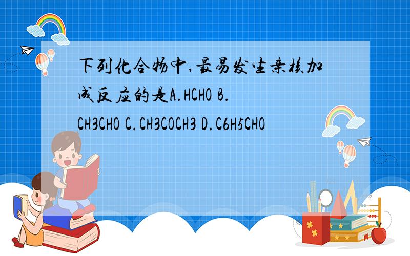 下列化合物中,最易发生亲核加成反应的是A.HCHO B.CH3CHO C.CH3COCH3 D.C6H5CHO
