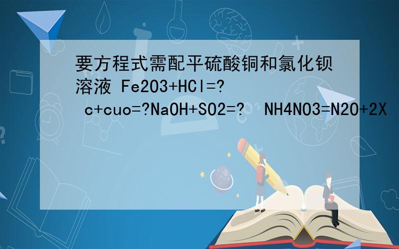 要方程式需配平硫酸铜和氯化钡溶液 Fe2O3+HCl=? c+cuo=?NaOH+SO2=?  NH4NO3=N2O+2X  X=?紧急!