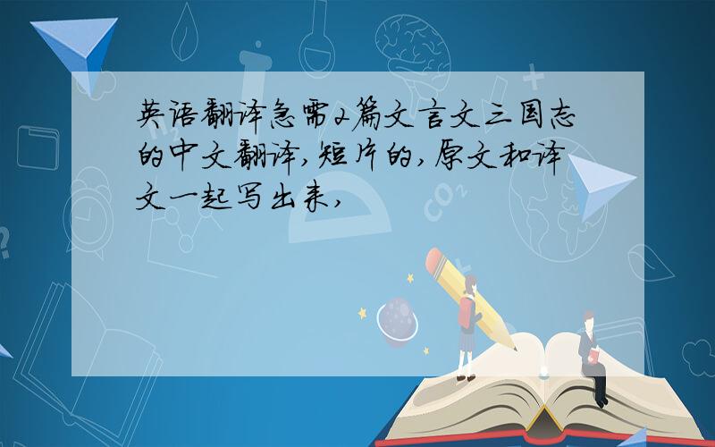 英语翻译急需2篇文言文三国志的中文翻译,短片的,原文和译文一起写出来,