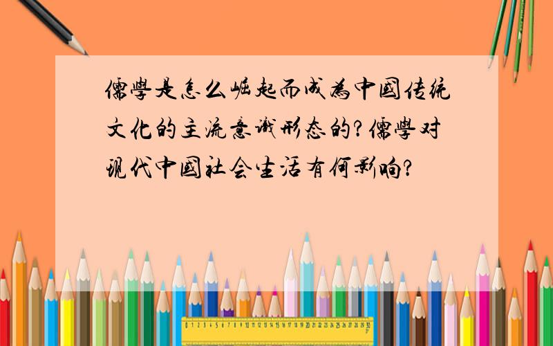 儒学是怎么崛起而成为中国传统文化的主流意识形态的?儒学对现代中国社会生活有何影响?