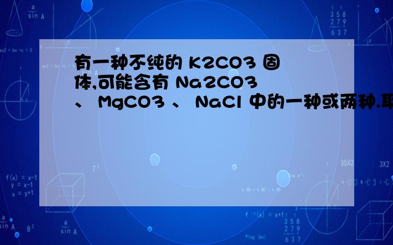有一种不纯的 K2CO3 固体,可能含有 Na2CO3 、 MgCO3 、 NaCl 中的一种或两种.取该样品 13.8g 加入 50g 稀