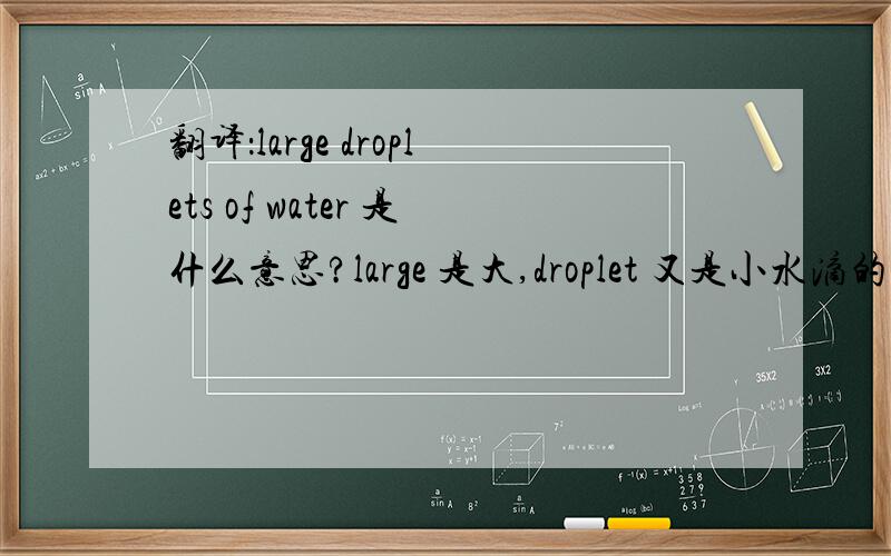翻译：large droplets of water 是什么意思?large 是大,droplet 又是小水滴的意思.那它到底是大还是小?我纠结了半天,猜测是大量小水滴的意思.对不?求指教?