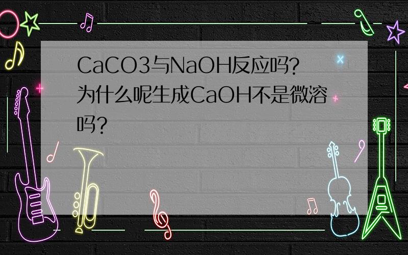 CaCO3与NaOH反应吗?为什么呢生成CaOH不是微溶吗？