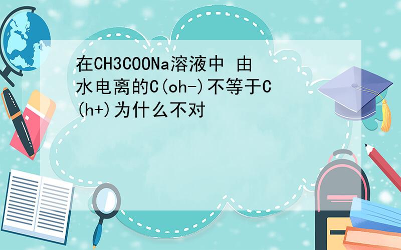 在CH3COONa溶液中 由水电离的C(oh-)不等于C(h+)为什么不对