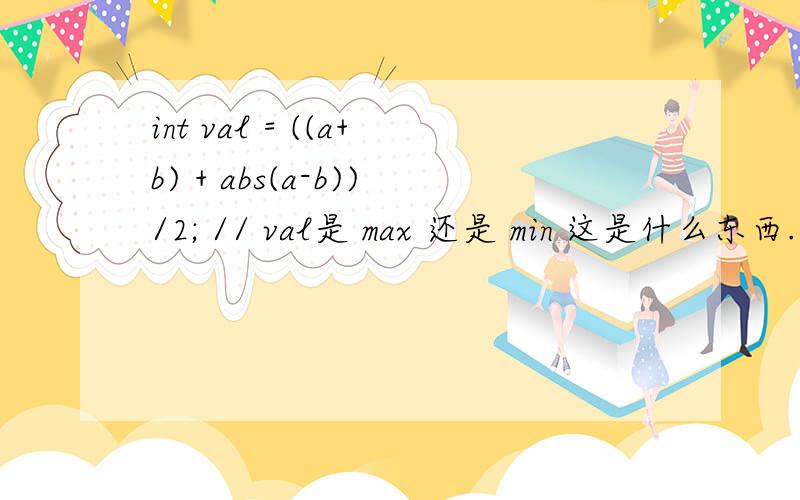 int val = ((a+b) + abs(a-b))/2; // val是 max 还是 min 这是什么东西.