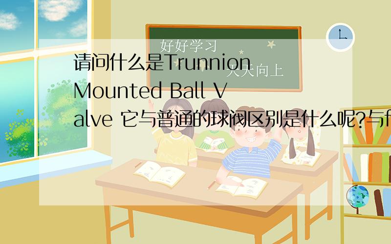 请问什么是Trunnion Mounted Ball Valve 它与普通的球阀区别是什么呢?与floating type的区别又是什么呢?