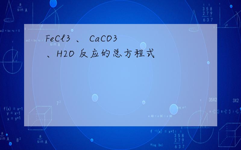 FeCl3 、 CaCO3 、H2O 反应的总方程式