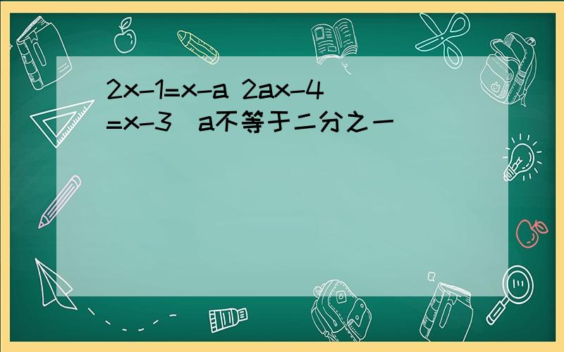 2x-1=x-a 2ax-4=x-3(a不等于二分之一)