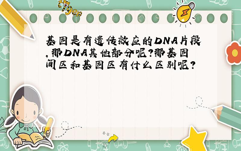 基因是有遗传效应的DNA片段,那DNA其他部分呢?那基因间区和基因区有什么区别呢?