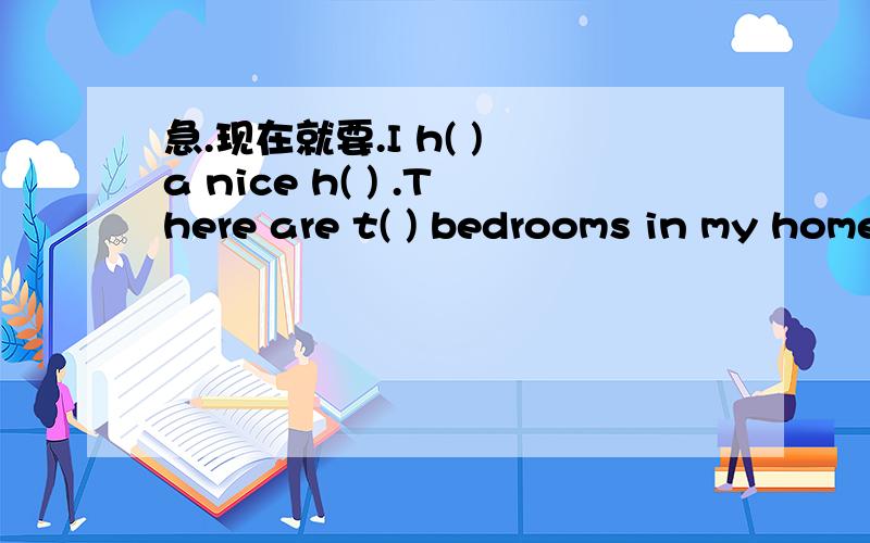急.现在就要.I h( ) a nice h( ) .There are t( ) bedrooms in my home .There is a l( )room ,a k（ ）,a d( )room and a bahroom .My bedroom is s( )and n( ).There is a p( )bed ,a b ( )desk and an o ( ）chair.Iusuallym( )the bed ,mop the f( )and c(