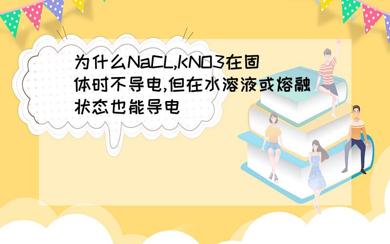 为什么NaCL,KNO3在固体时不导电,但在水溶液或熔融状态也能导电