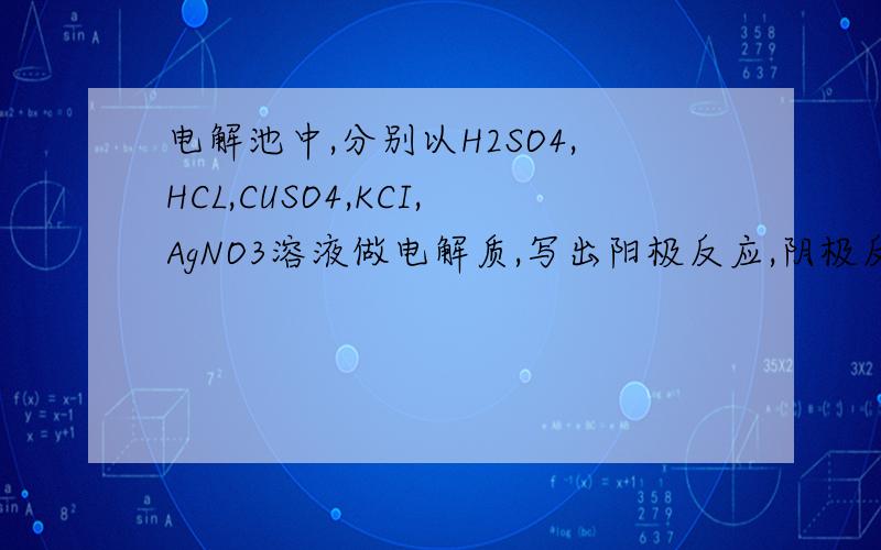 电解池中,分别以H2SO4,HCL,CUSO4,KCI,AgNO3溶液做电解质,写出阳极反应,阴极反应,和总反应是.